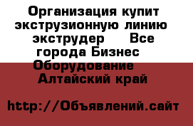 Организация купит экструзионную линию (экструдер). - Все города Бизнес » Оборудование   . Алтайский край